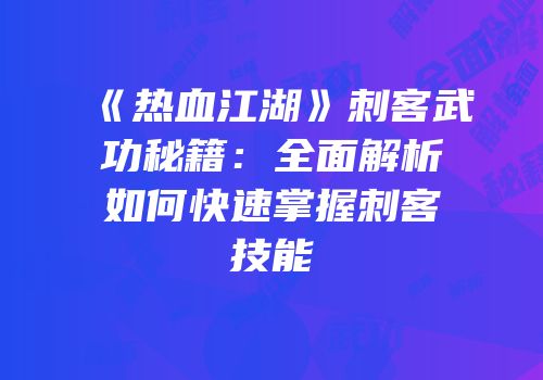 《热血江湖》刺客武功秘籍：全面解析如何快速掌握刺客技能