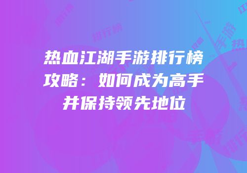 热血江湖手游排行榜攻略：如何成为高手并保持领先地位