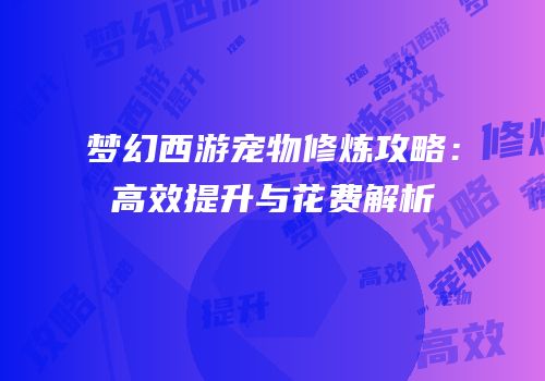 梦幻西游宠物修炼攻略：高效提升与花费解析