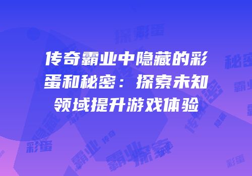 传奇霸业中隐藏的彩蛋和秘密：探索未知领域提升游戏体验