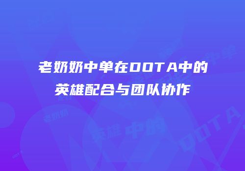 老奶奶中单在DOTA中的英雄配合与团队协作