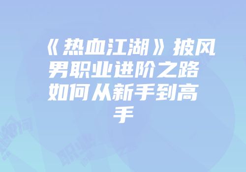 《热血江湖》披风男职业进阶之路如何从新手到高手