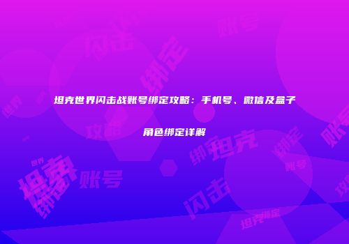 坦克世界闪击战账号绑定攻略：手机号、微信及盒子角色绑定详解