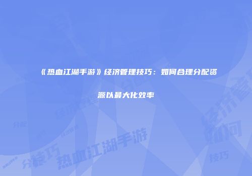《热血江湖手游》经济管理技巧：如何合理分配资源以最大化效率