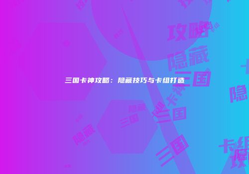 三国卡神攻略：隐藏技巧与卡组打造