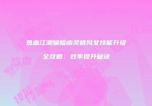 热血江湖蝙蝠幽灵披风女技能升级全攻略：效率提升秘诀