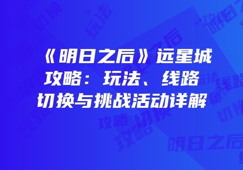 《明日之后》远星城攻略：玩法、线路切换与挑战活动详解