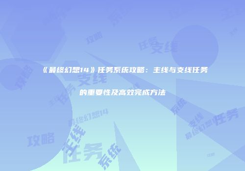 《最终幻想14》任务系统攻略：主线与支线任务的重要性及高效完成方法