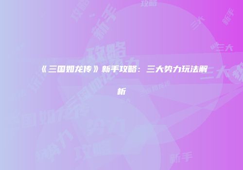 《三国如龙传》新手攻略：三大势力玩法解析
