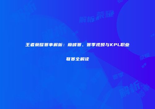 王者荣耀赛事解析：巅峰赛、赛季视频与KPL职业联赛全解读