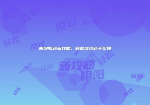 阴阳师萌新攻略：轻松度过新手阶段