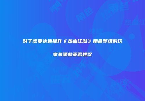 对于想要快速提升《热血江湖》角色等级的玩家有哪些策略建议