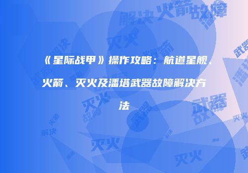 《星际战甲》操作攻略：航道星舰、火箭、灭火及潘塔武器故障解决方法