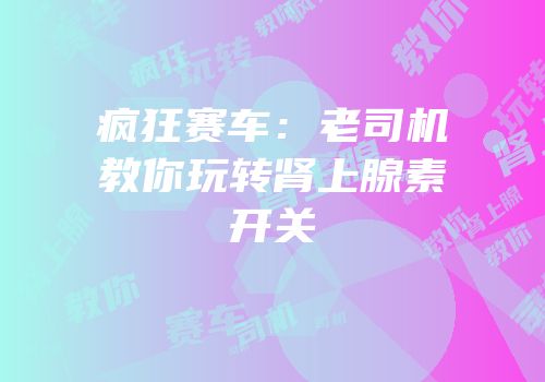 疯狂赛车：老司机教你玩转肾上腺素开关