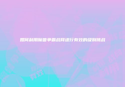 如何利用魔兽争霸战网进行有效的级别挑战