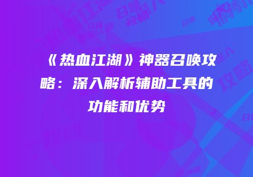 《热血江湖》神器召唤攻略:深入解析辅助工具的功能和优势