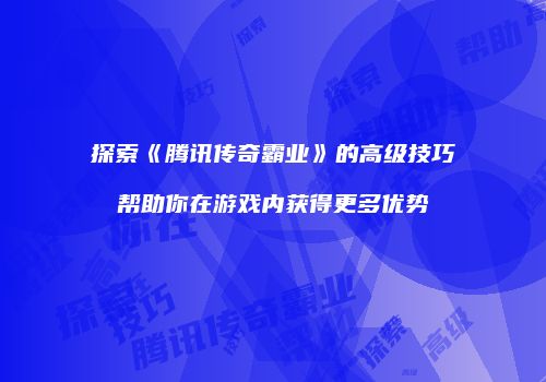 探索《腾讯传奇霸业》的高级技巧帮助你在游戏内获得更多优势