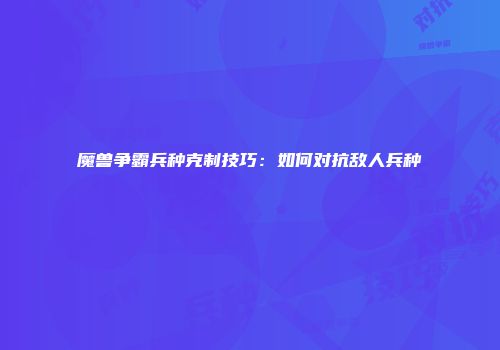 魔兽争霸兵种克制技巧：如何对抗敌人兵种
