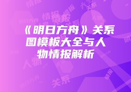 《明日方舟》关系图模板大全与人物情报解析