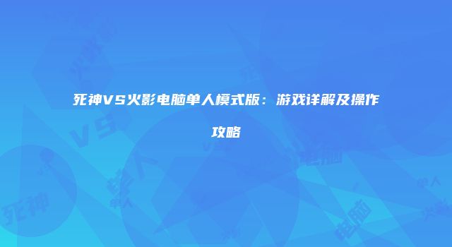 死神VS火影电脑单人模式版：游戏详解及操作攻略