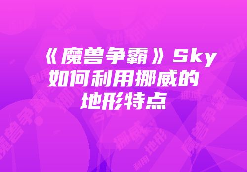 《魔兽争霸》Sky如何利用挪威的地形特点