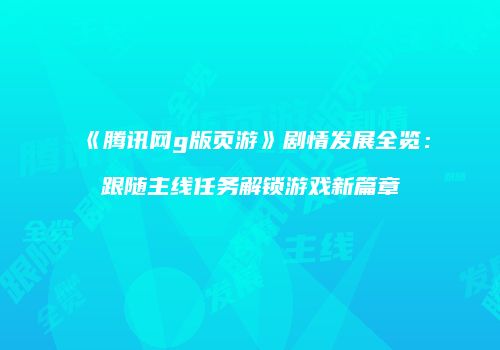 《腾讯网g版页游》剧情发展全览：跟随主线任务解锁游戏新篇章