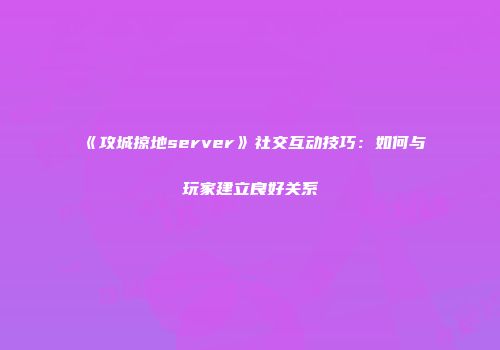《攻城掠地server》社交互动技巧：如何与玩家建立良好关系