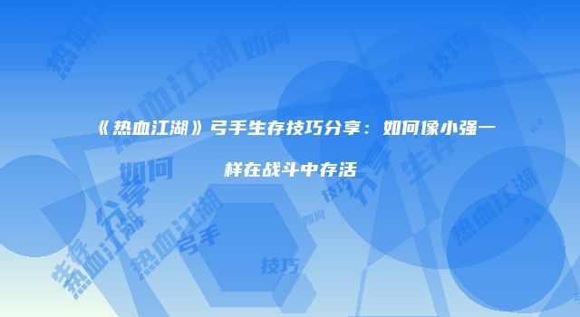 《热血江湖》弓手生存技巧分享：如何像小强一样在战斗中存活