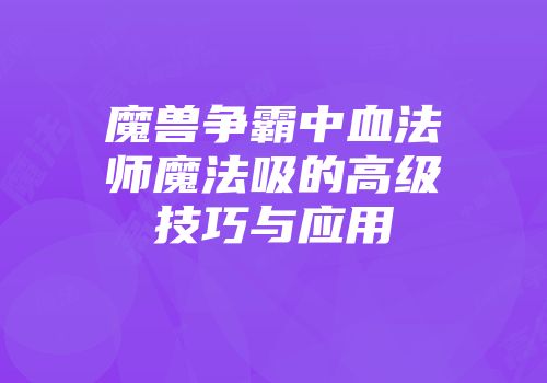 魔兽争霸中血法师魔法吸的高级技巧与应用