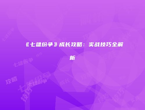 《七雄纷争》成长攻略：实战技巧全解析