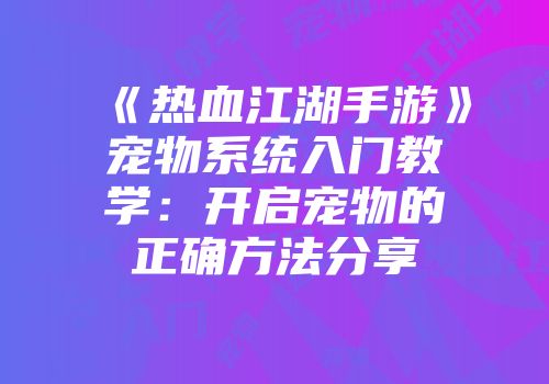 《热血江湖手游》宠物系统入门教学：开启宠物的正确方法分享