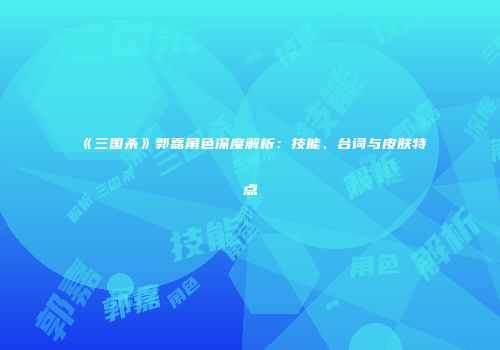 《三国杀》郭嘉角色深度解析：技能、台词与皮肤特点