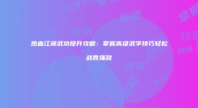 热血江湖武功提升攻略：掌握高级武学技巧轻松战胜强敌