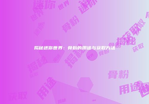 揭秘迷你世界：骨粉的用途与获取方法