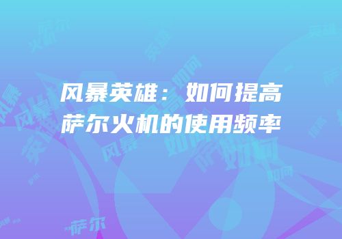 风暴英雄：如何提高萨尔火机的使用频率