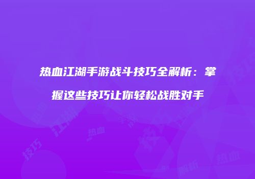 热血江湖手游战斗技巧全解析：掌握这些技巧让你轻松战胜对手