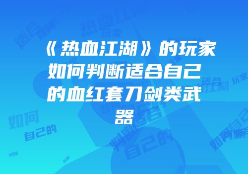 《热血江湖》的玩家如何判断适合自己的血红套刀剑类武器