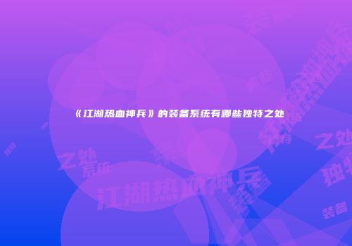 《江湖热血神兵》的装备系统有哪些独特之处