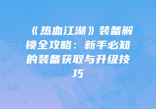 《热血江湖》装备解锁全攻略：新手必知的装备获取与升级技巧