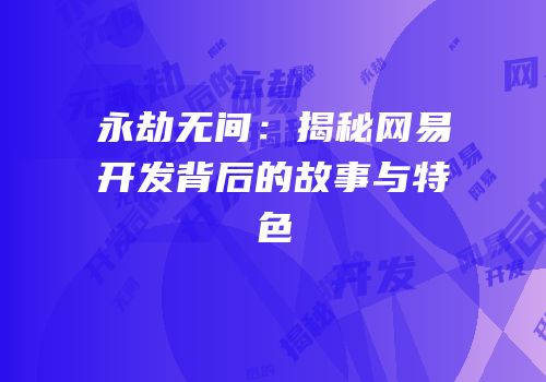 永劫无间：揭秘网易开发背后的故事与特色