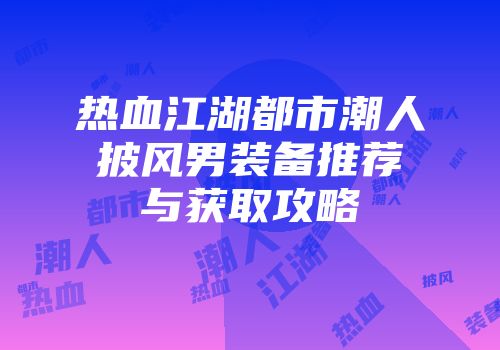 热血江湖都市潮人披风男装备推荐与获取攻略