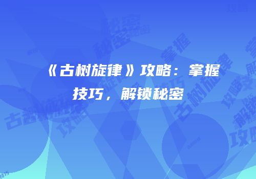 《古树旋律》攻略：掌握技巧，解锁秘密