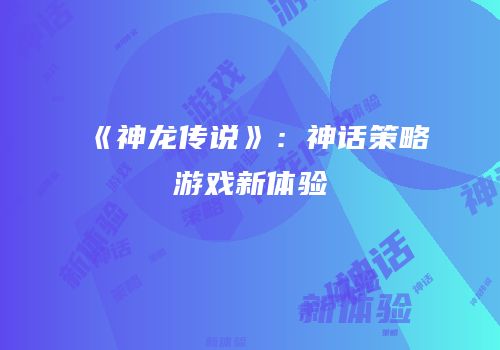 《神龙传说》：神话策略游戏新体验