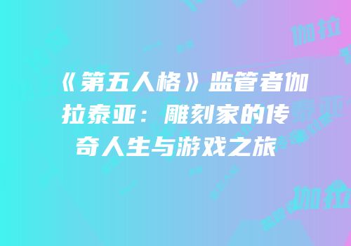 《第五人格》监管者伽拉泰亚：雕刻家的传奇人生与游戏之旅