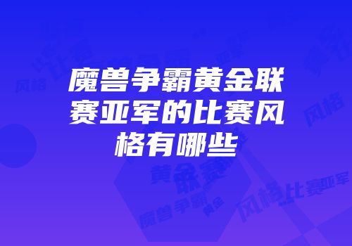 魔兽争霸黄金联赛亚军的比赛风格有哪些