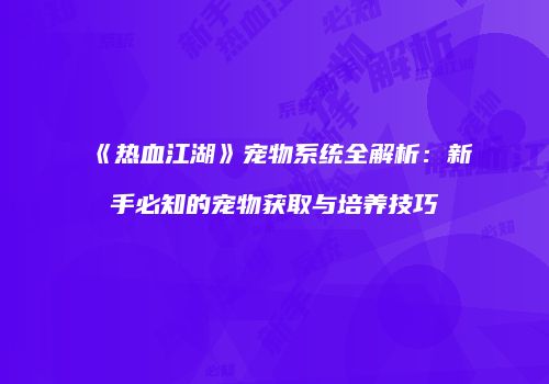 《热血江湖》宠物系统全解析：新手必知的宠物获取与培养技巧