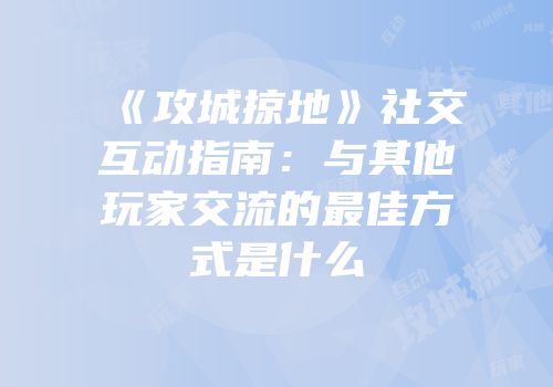 《攻城掠地》社交互动指南:与其他玩家交流的最佳方式是什么