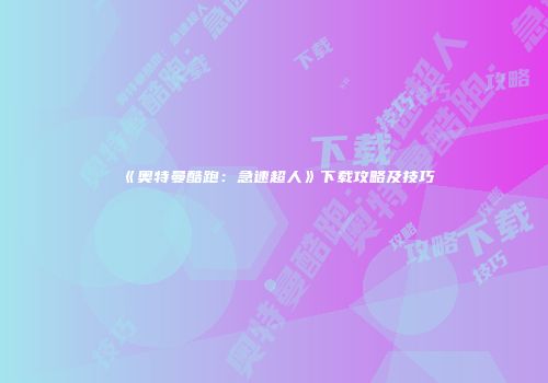 《奥特曼酷跑：急速超人》下载攻略及技巧