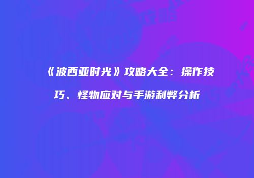 《波西亚时光》攻略大全：操作技巧、怪物应对与手游利弊分析
