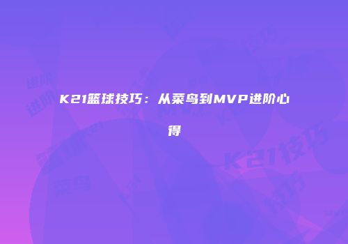 K21篮球技巧：从菜鸟到MVP进阶心得